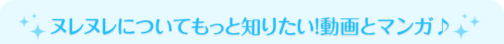 ヌレヌレについてもっと知りたい！動画とマンガ♪