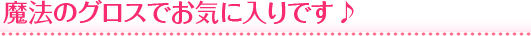 魔法のグロスでお気に入りです♪
