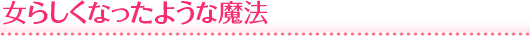 女らしくなったような魔法
