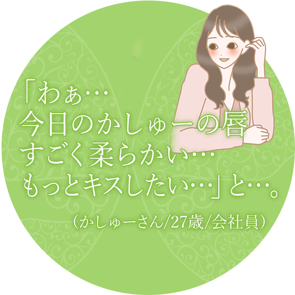 「わぁ…今日のかしゅーの唇すごく柔らかい…もっとキスしたい…」と…(かしゅーさん/27歳/会社員)