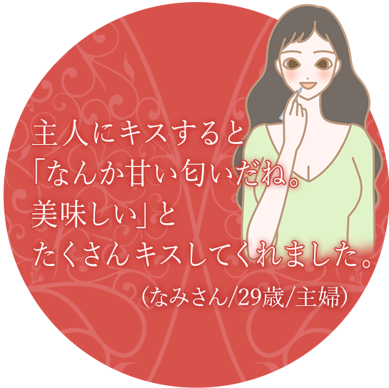 主人にキスすると「なんか甘い匂いだね。美味しい」とたくさんキスしてくれました。(なみさん/29歳/主婦)
