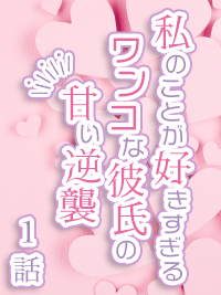 官能小説　私のことが好きすぎるワンコな彼氏の甘い逆襲　1話