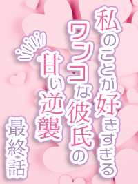 官能小説　私のことが好きすぎるワンコな彼氏の甘い逆襲　最終話