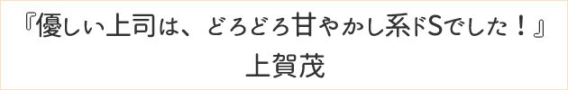 優しい上司は、どろどろ甘やかし系ドSでした！	上賀茂