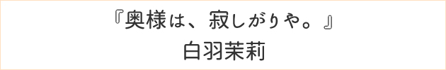 奥様は、寂しがりや。	白羽茉莉