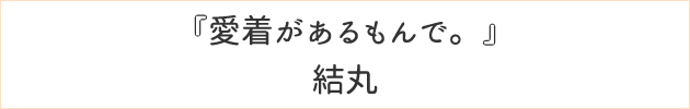 愛着があるもんで。	結丸