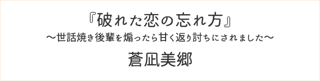 破れた恋の忘れ方　～世話焼き後輩を煽ったら甘く返り討ちにされました～	蒼凪美郷